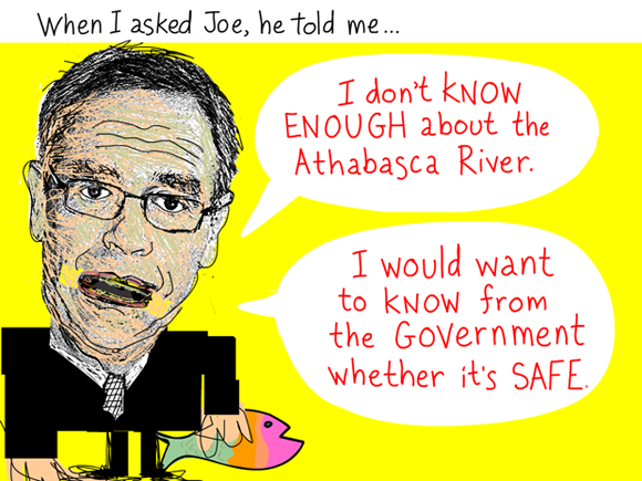 When I asked Joe, he told me, 'I don't know enough about the Athabasca River. I would want to know from the government whether it's safe to do that.' Quote from March 3, 2012 meeting, Joe Oliver illustration by Franke James