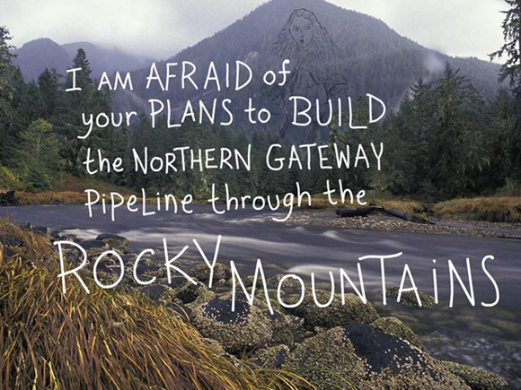 I am afraid of your plans to build the Enbridge Northern Gateway Pipeline through the Rocky Mountains, writing and type-illustration by Franke James, photo by Ian McAllister, Pacific Wild