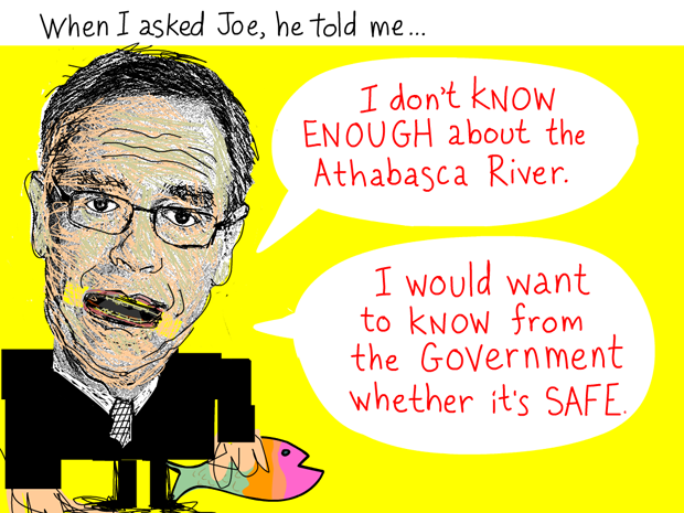 When I asked Joe, he told me, 'I don’t know enough about the Athabasca River. I would want to know from the government whether it’s safe to do that.' Quote from March 3, 2012 meeting, Joe Oliver illustration by Franke James